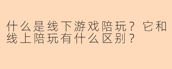 什么是线下游戏陪玩?它和线上陪玩有什么区别?