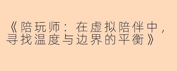 《陪玩师:在虚拟陪伴中,寻找温度与边界的平衡》