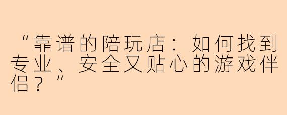 “靠谱的陪玩店：如何找到专业、安全又贴心的游戏伴侣？”