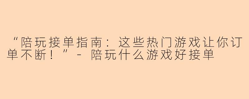 “陪玩接单指南：这些热门游戏让你订单不断！”-陪玩什么游戏好接单