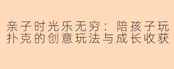 亲子时光乐无穷：陪孩子玩扑克的创意玩法与成长收获