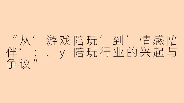 “从‘游戏陪玩’到‘情感陪伴’：.y陪玩行业的兴起与争议”