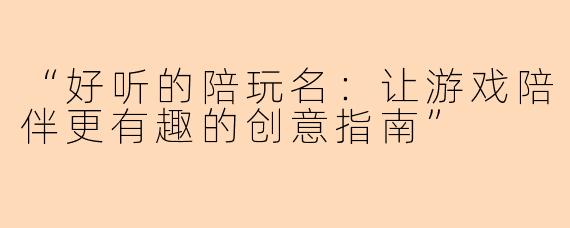 “好听的陪玩名:让游戏陪伴更有趣的创意指南”
