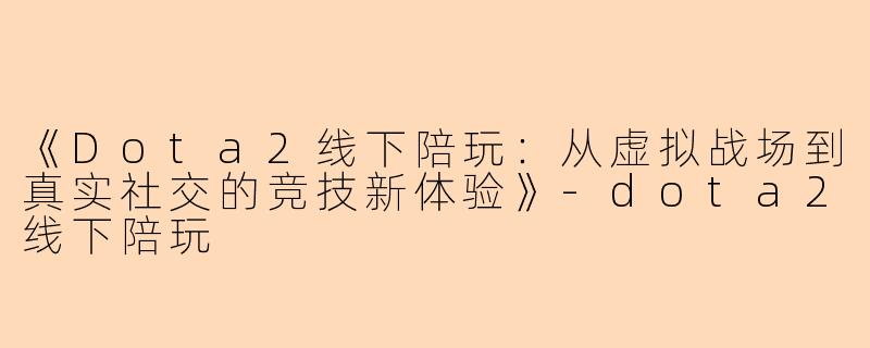 《Dota2线下陪玩：从虚拟战场到真实社交的竞技新体验》-dota2线下陪玩