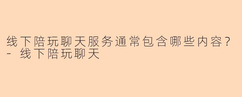 线下陪玩聊天服务通常包含哪些内容?