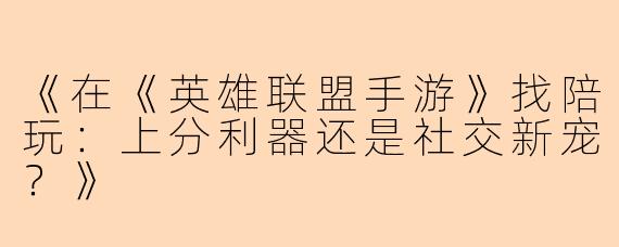 《在《英雄联盟手游》找陪玩：上分利器还是社交新宠？》