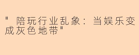"陪玩行业乱象:当娱乐变成灰色地带"