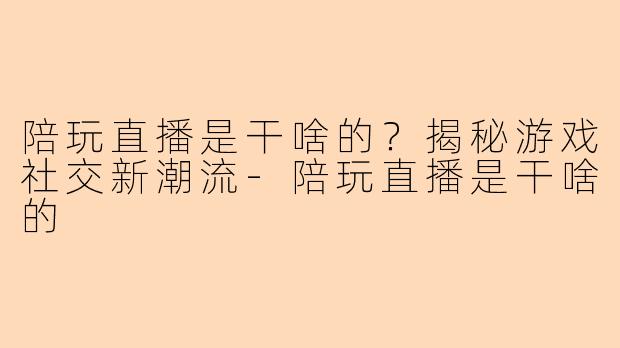 陪玩直播是干啥的？揭秘游戏社交新潮流-陪玩直播是干啥的
