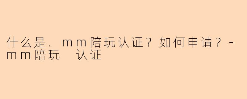 什么是.mm陪玩认证？如何申请？