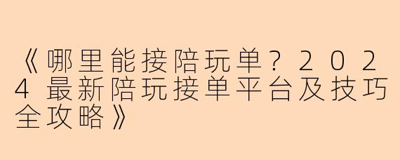 《哪里能接陪玩单?2024最新陪玩接单平台及技巧全攻略》
