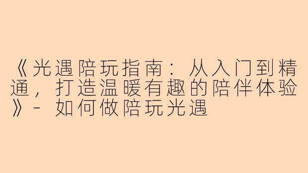 《光遇陪玩指南：从入门到精通，打造温暖有趣的陪伴体验》-如何做陪玩光遇