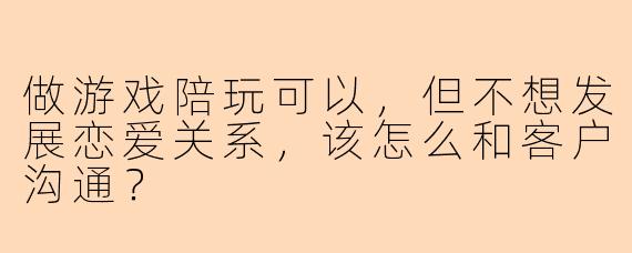 做游戏陪玩可以,但不想发展恋爱关系,该怎么和客户沟通?