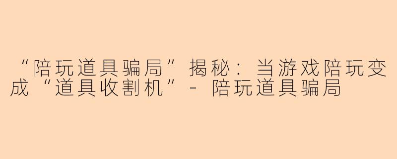 “陪玩道具骗局”揭秘：当游戏陪玩变成“道具收割机”-陪玩道具骗局