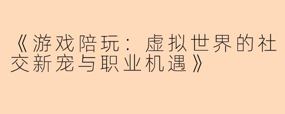 《游戏陪玩:虚拟世界的社交新宠与职业机遇》