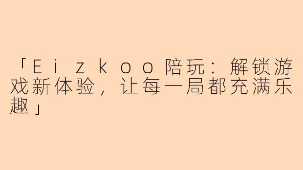 「Eizkoo陪玩：解锁游戏新体验，让每一局都充满乐趣」