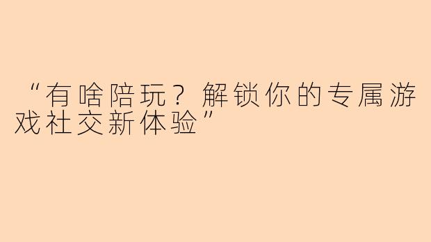 “有啥陪玩?解锁你的专属游戏社交新体验”