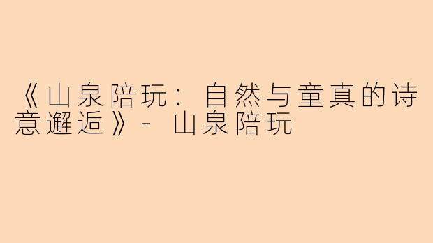 《山泉陪玩：自然与童真的诗意邂逅》-山泉陪玩