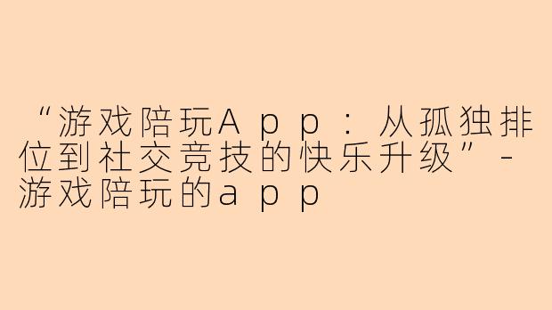 “游戏陪玩App：从孤独排位到社交竞技的快乐升级”-游戏陪玩的app
