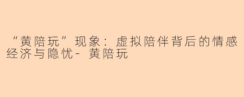 “黄陪玩”现象：虚拟陪伴背后的情感经济与隐忧-黄陪玩