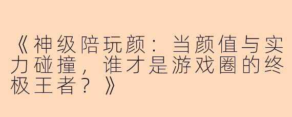 《神级陪玩颜:当颜值与实力碰撞,谁才是游戏圈的终极王者?》
