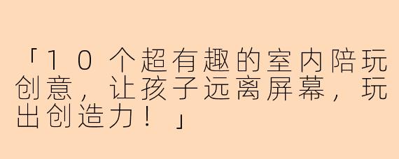 「10个超有趣的室内陪玩创意，让孩子远离屏幕，玩出创造力！」