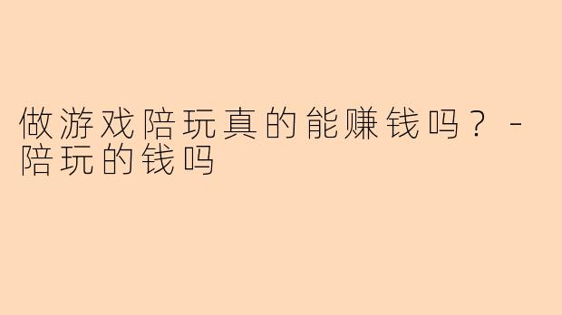 做游戏陪玩真的能赚钱吗？