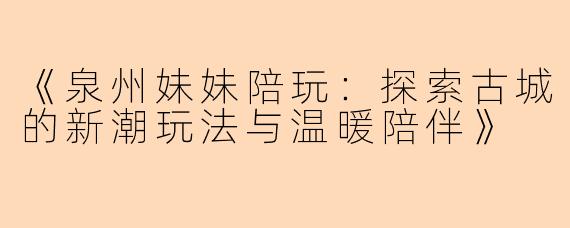 《泉州妹妹陪玩：探索古城的新潮玩法与温暖陪伴》