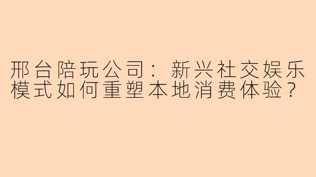 邢台陪玩公司:新兴社交娱乐模式如何重塑本地消费体验?