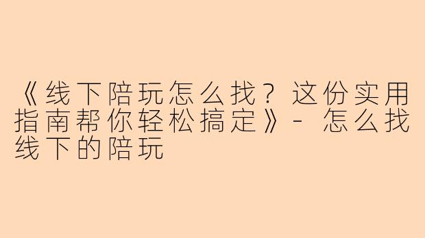 《线下陪玩怎么找？这份实用指南帮你轻松搞定》-怎么找线下的陪玩