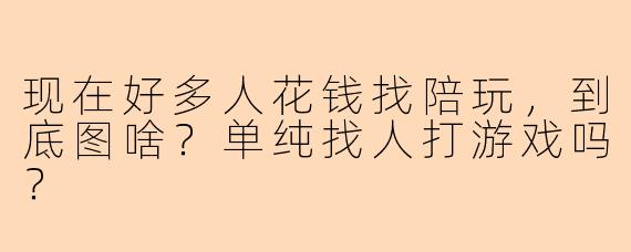 现在好多人花钱找陪玩,到底图啥?单纯找人打游戏吗?