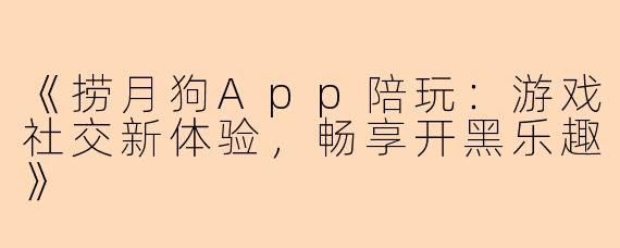 《捞月狗App陪玩：游戏社交新体验，畅享开黑乐趣》