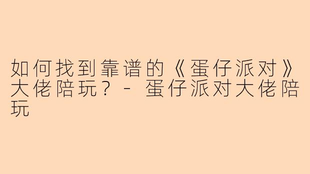 如何找到靠谱的《蛋仔派对》大佬陪玩?