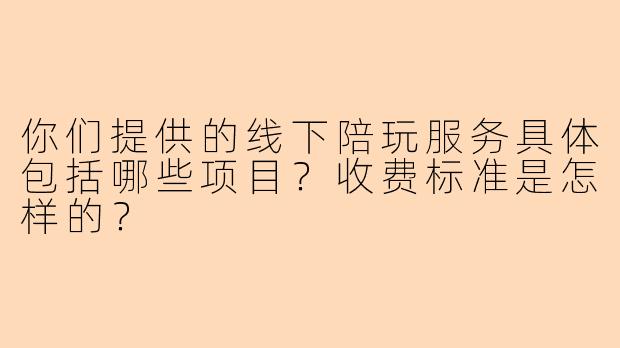 你们提供的线下陪玩服务具体包括哪些项目？收费标准是怎样的？