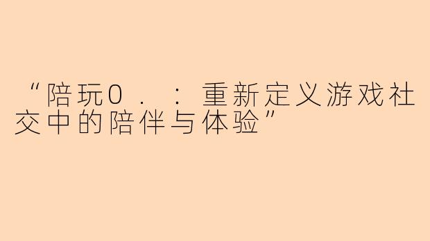 “陪玩0.:重新定义游戏社交中的陪伴与体验”