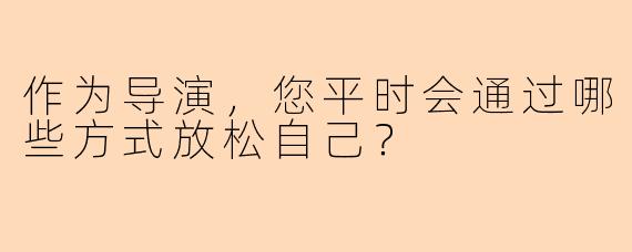 作为导演,您平时会通过哪些方式放松自己?