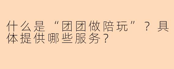 什么是“团团做陪玩”？具体提供哪些服务？