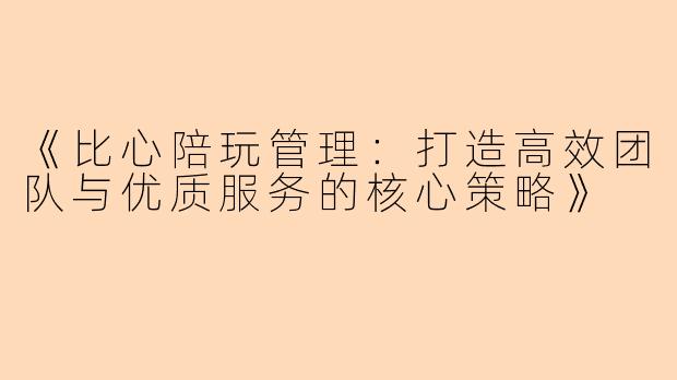 《比心陪玩管理：打造高效团队与优质服务的核心策略》