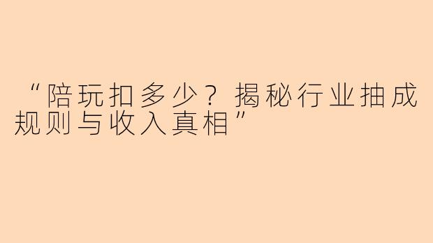 “陪玩扣多少？揭秘行业抽成规则与收入真相”