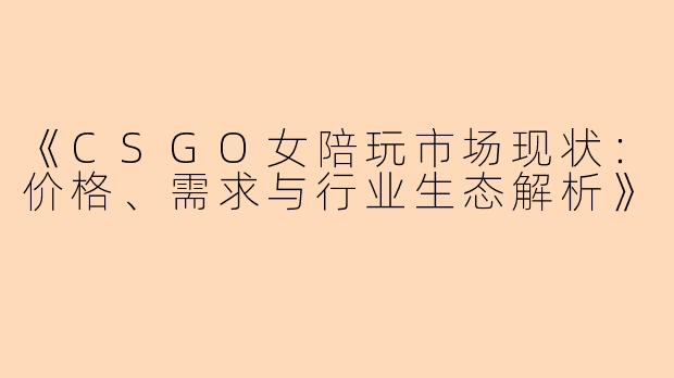 《CSGO女陪玩市场现状：价格、需求与行业生态解析》