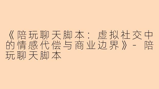 《陪玩聊天脚本:虚拟社交中的情感代偿与商业边界》