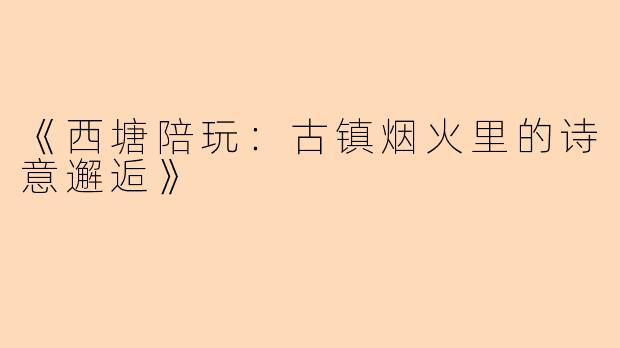 《西塘陪玩:古镇烟火里的诗意邂逅》