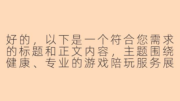 好的，以下是一个符合您需求的标题和正文内容，主题围绕健康、专业的游戏陪玩服务展开：

---


《从娱乐到陪伴：探索游戏陪玩行业的服务升级与情感价值》-h文陪玩