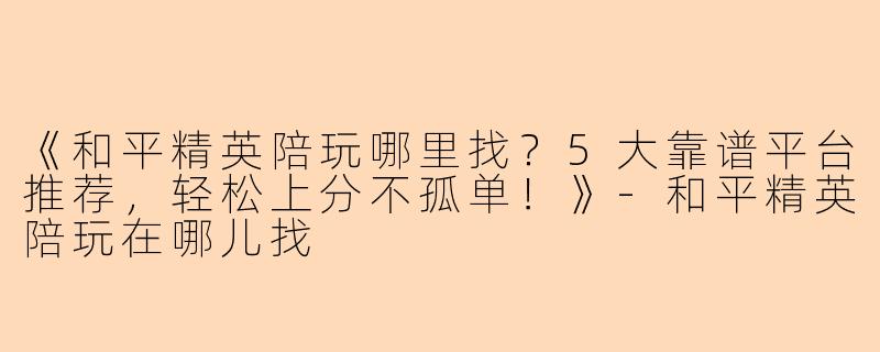 《和平精英陪玩哪里找？5大靠谱平台推荐，轻松上分不孤单！》-和平精英陪玩在哪儿找