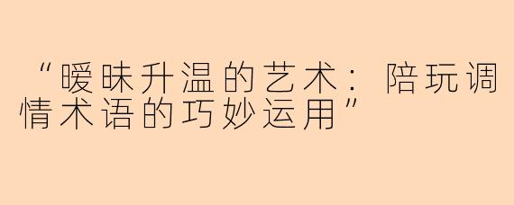 “暧昧升温的艺术：陪玩调情术语的巧妙运用”