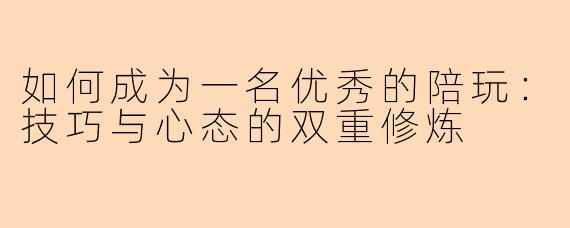 如何成为一名优秀的陪玩：技巧与心态的双重修炼