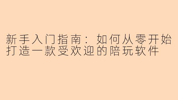 新手入门指南：如何从零开始打造一款受欢迎的陪玩软件