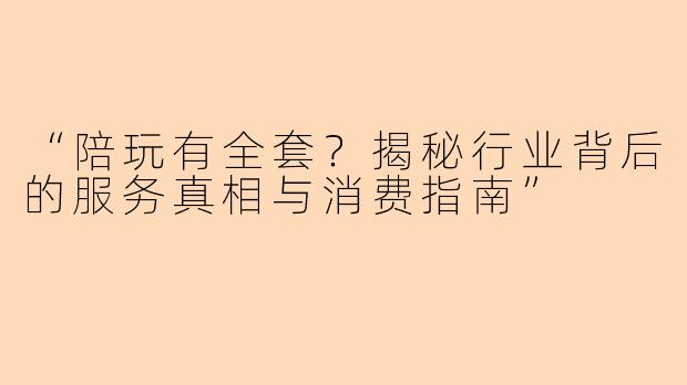 “陪玩有全套？揭秘行业背后的服务真相与消费指南”