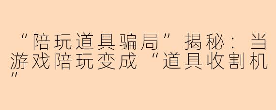 “陪玩道具骗局”揭秘:当游戏陪玩变成“道具收割机”