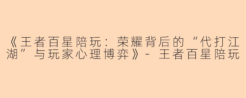 《王者百星陪玩：荣耀背后的“代打江湖”与玩家心理博弈》-王者百星陪玩