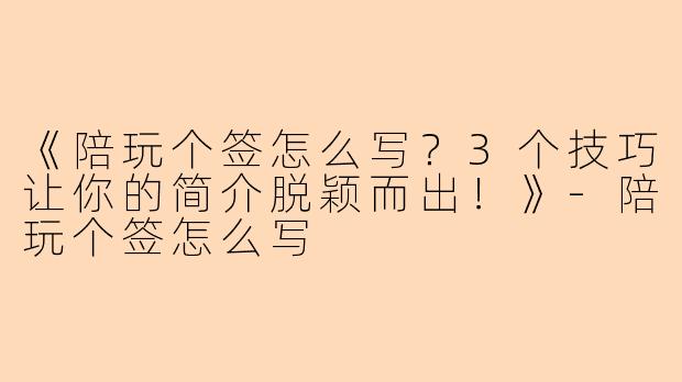 《陪玩个签怎么写？3个技巧让你的简介脱颖而出！》-陪玩个签怎么写